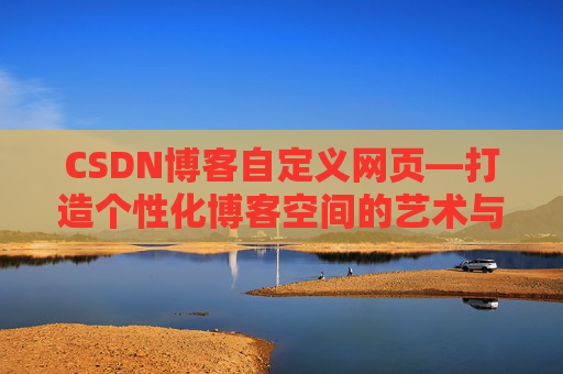 CSDN博客自定义网页—打造个性化博客空间的艺术与技巧