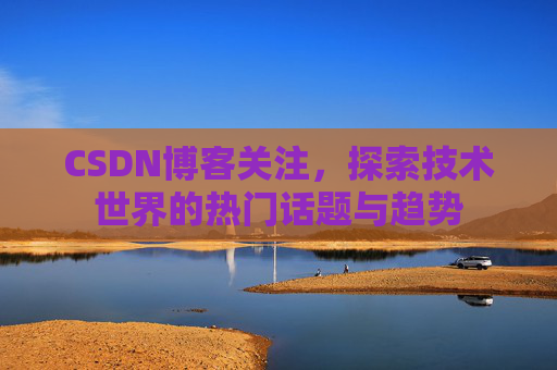 CSDN博客关注，探索技术世界的热门话题与趋势