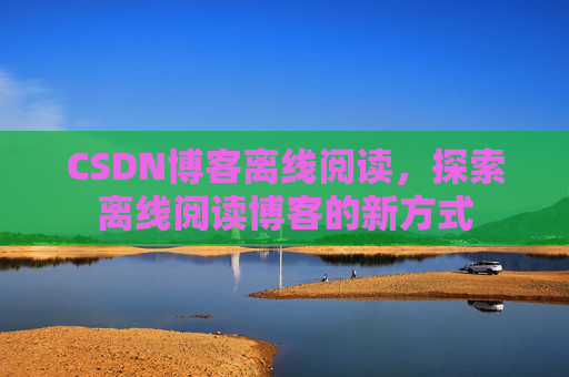 CSDN博客离线阅读，探索离线阅读博客的新方式